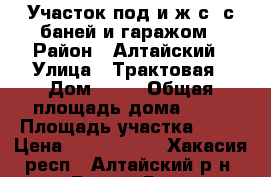 Участок под и.ж.с. с баней и гаражом › Район ­ Алтайский › Улица ­ Трактовая › Дом ­ 37 › Общая площадь дома ­ 24 › Площадь участка ­ 25 › Цена ­ 1 500 000 - Хакасия респ., Алтайский р-н, Белый Яр с. Недвижимость » Дома, коттеджи, дачи продажа   . Хакасия респ.